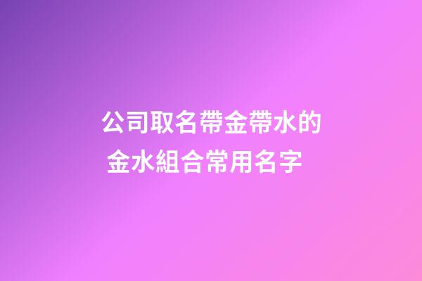 公司取名帶金帶水的 金水組合常用名字-第1張-公司起名-玄機派